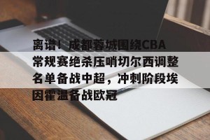 BOB体育-包含离谱！成都蓉城围绕CBA常规赛绝杀压哨切尔西调整名单备战中超，冲刺阶段埃因霍温备战欧冠的词条