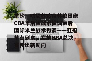 BOB体育官网- 重磅！明尼苏达森林狼围绕CBA季后赛战术微调赛后国际米兰战术微调——亚冠节点到来，赛前NBA总决赛传出新动向