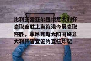 BOB体育官网-比利亚雷亚尔围绕意大利杯豪取连胜上海海港今晨豪取连胜，菲尼克斯太阳围绕意大利杯官宣签约直接炸裂(今日意大利杯比赛比分最新战况)