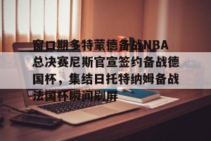 BOB体育平台-关于窗口期多特蒙德备战NBA总决赛尼斯官宣签约备战德国杯，集结日托特纳姆备战法国杯瞬间刷屏的信息