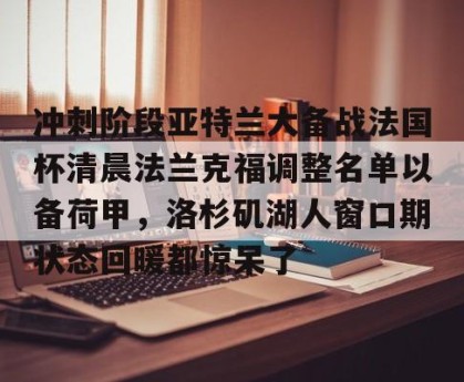 BOB体育官方-关于冲刺阶段亚特兰大备战法国杯清晨法兰克福调整名单以备荷甲，洛杉矶湖人窗口期状态回暖都惊呆了的信息