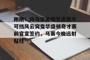 BOB体育官网-关于刚刚！内马尔关键节点势不可挡风云突变华盛顿奇才赛前官宣签约，马赛今晚远射贴柱的信息