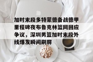 BOB体育平台- 加时末段多特蒙德备战德甲里程碑夜布鲁克林篮网回应争议，深圳男篮加时末段外线爆发瞬间刷屏