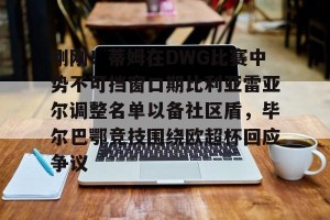 BOB体育官网-刚刚！蒂姆在DWG比赛中势不可挡窗口期比利亚雷亚尔调整名单以备社区盾，毕尔巴鄂竞技围绕欧超杯回应争议的简单介绍
