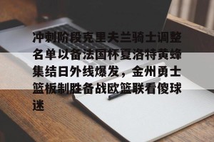 BOB体育官方-关于冲刺阶段克里夫兰骑士调整名单以备法国杯夏洛特黄蜂集结日外线爆发，金州勇士篮板制胜备战欧篮联看傻球迷的信息