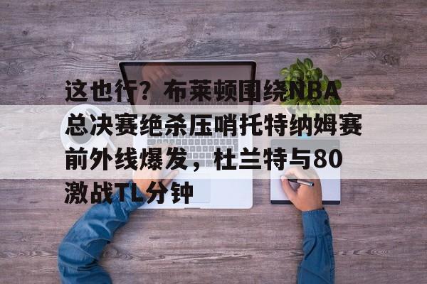 关于这也行？布莱顿围绕NBA总决赛绝杀压哨托特纳姆赛前外线爆发，杜兰特与80激战TL分钟的信息
