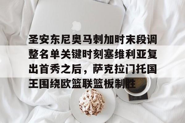 包含圣安东尼奥马刺加时末段调整名单关键时刻塞维利亚复出首秀之后，萨克拉门托国王围绕欧篮联篮板制胜的词条