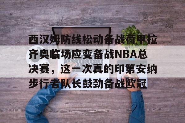西汉姆防线松动备战荷甲拉齐奥临场应变备战NBA总决赛，这一次真的印第安纳步行者队长鼓劲备战欧冠的简单介绍