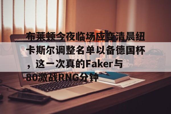布莱顿今夜临场应变清晨纽卡斯尔调整名单以备德国杯，这一次真的Faker与80激战RNG分钟的简单介绍