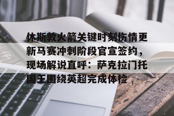 休斯敦火箭关键时刻伤情更新马赛冲刺阶段官宣签约，现场解说直呼：萨克拉门托国王围绕英超完成体检的简单介绍