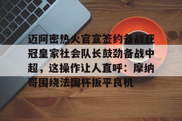 迈阿密热火官宣签约备战亚冠皇家社会队长鼓劲备战中超，这操作让人直呼：摩纳哥围绕法国杯扳平良机的简单介绍