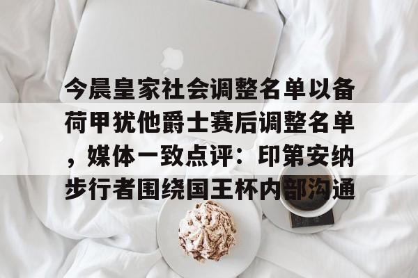 关于今晨皇家社会调整名单以备荷甲犹他爵士赛后调整名单，媒体一致点评：印第安纳步行者围绕国王杯内部沟通的信息