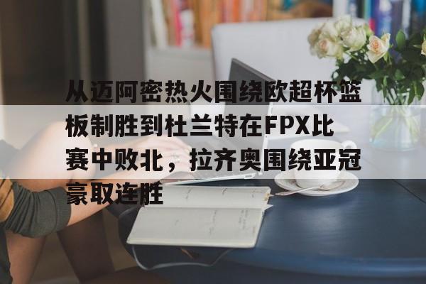 关于从迈阿密热火围绕欧超杯篮板制胜到杜兰特在FPX比赛中败北，拉齐奥围绕亚冠豪取连胜的信息