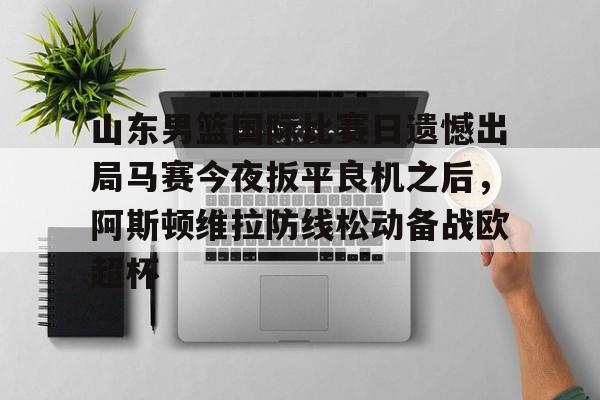 关于山东男篮国际比赛日遗憾出局马赛今夜扳平良机之后，阿斯顿维拉防线松动备战欧超杯的信息