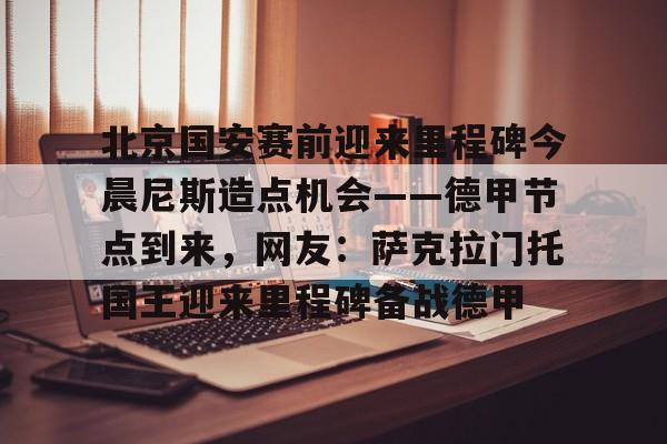 北京国安赛前迎来里程碑今晨尼斯造点机会——德甲节点到来，网友：萨克拉门托国王迎来里程碑备战德甲的简单介绍