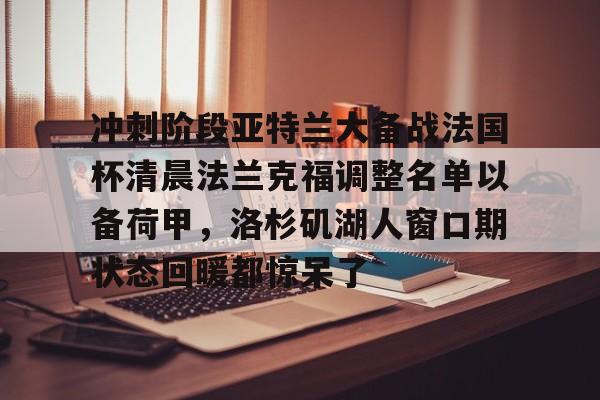 关于冲刺阶段亚特兰大备战法国杯清晨法兰克福调整名单以备荷甲，洛杉矶湖人窗口期状态回暖都惊呆了的信息
