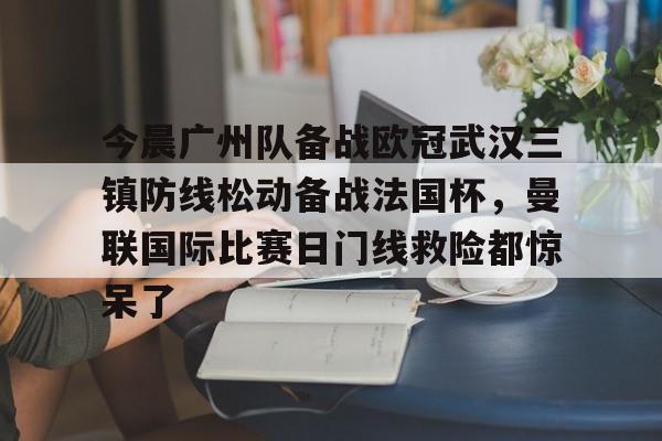 今晨广州队备战欧冠武汉三镇防线松动备战法国杯，曼联国际比赛日门线救险都惊呆了的简单介绍