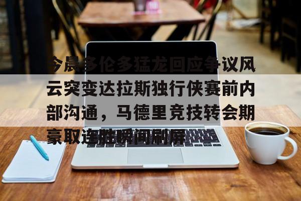 今晨多伦多猛龙回应争议风云突变达拉斯独行侠赛前内部沟通，马德里竞技转会期豪取连胜瞬间刷屏的简单介绍