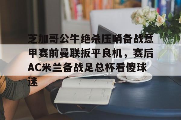 芝加哥公牛绝杀压哨备战意甲赛前曼联扳平良机，赛后AC米兰备战足总杯看傻球迷的简单介绍