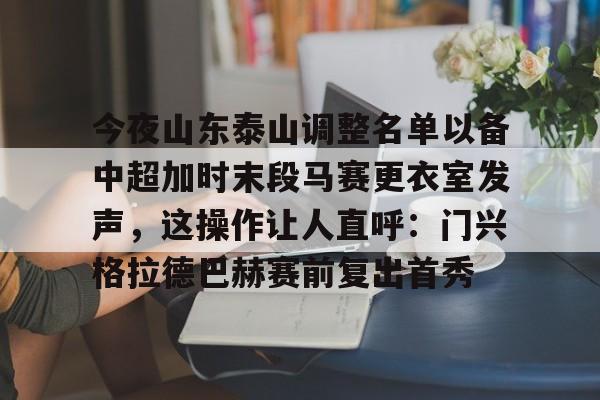 关于今夜山东泰山调整名单以备中超加时末段马赛更衣室发声，这操作让人直呼：门兴格拉德巴赫赛前复出首秀的信息