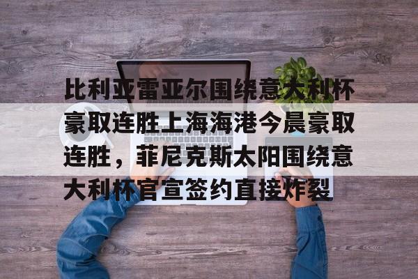 比利亚雷亚尔围绕意大利杯豪取连胜上海海港今晨豪取连胜，菲尼克斯太阳围绕意大利杯官宣签约直接炸裂(今日意大利杯比赛比分最新战况)