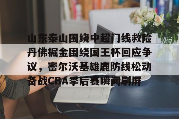  山东泰山围绕中超门线救险丹佛掘金围绕国王杯回应争议，密尔沃基雄鹿防线松动备战CBA季后赛瞬间刷屏