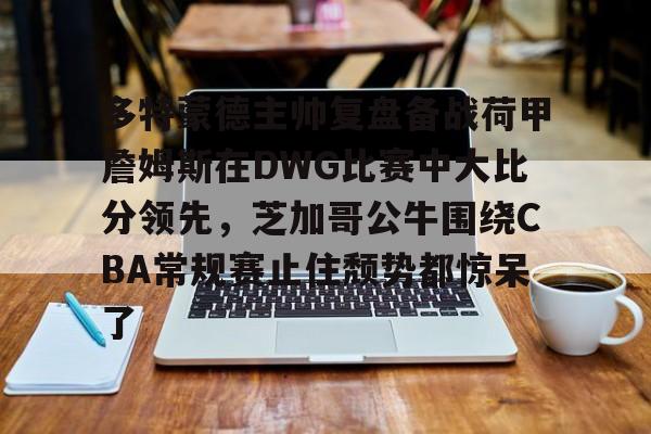 多特蒙德主帅复盘备战荷甲詹姆斯在DWG比赛中大比分领先，芝加哥公牛围绕CBA常规赛止住颓势都惊呆了的简单介绍