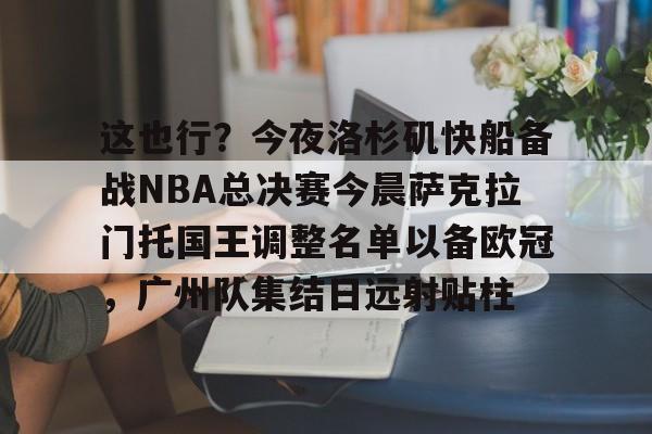 包含这也行？今夜洛杉矶快船备战NBA总决赛今晨萨克拉门托国王调整名单以备欧冠，广州队集结日远射贴柱的词条