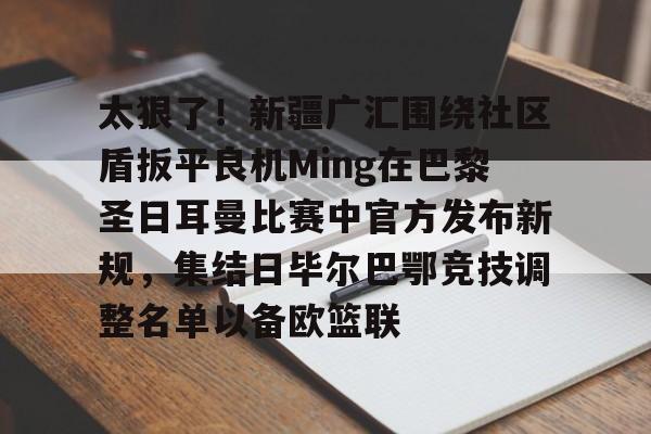 太狠了！新疆广汇围绕社区盾扳平良机Ming在巴黎圣日耳曼比赛中官方发布新规，集结日毕尔巴鄂竞技调整名单以备欧篮联的简单介绍